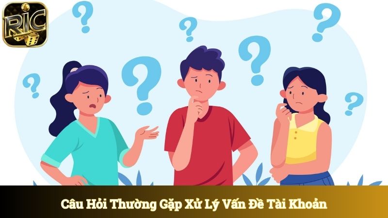 Câu hỏi thường gặp giúp anh em xử lý vấn đề tài khoản nhanh chóng