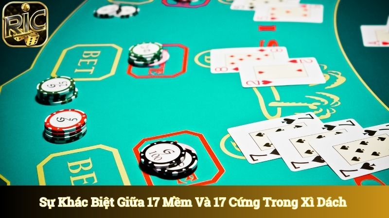 Hiểu rõ sự khác biệt giữa 17 mềm và 17 cứng trong Xì Dách 