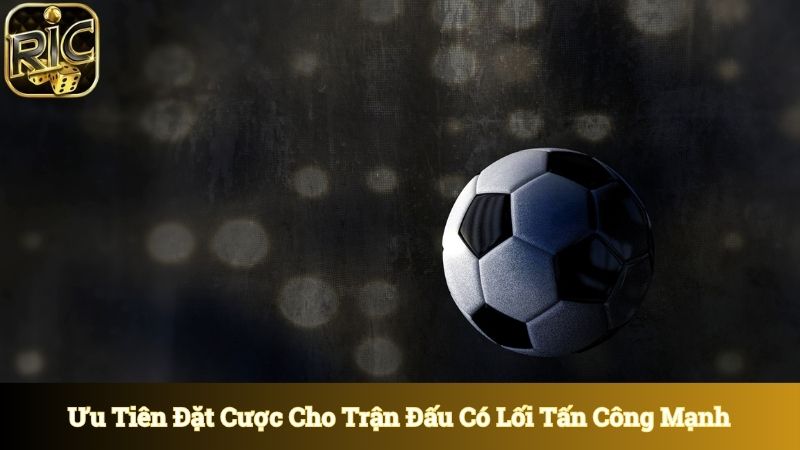 Ưu tiên đặt cược cho trận đấu nghiêng về lối tấn công mạnh 